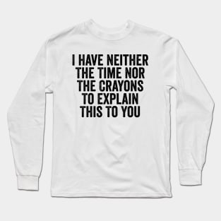 I Have Neither The Time Nor The Crayons To Explain This To You Black Long Sleeve T-Shirt